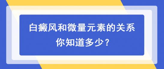 白癜風醫生白淑芳:白癜風和微量元素的關系,你知道多少?